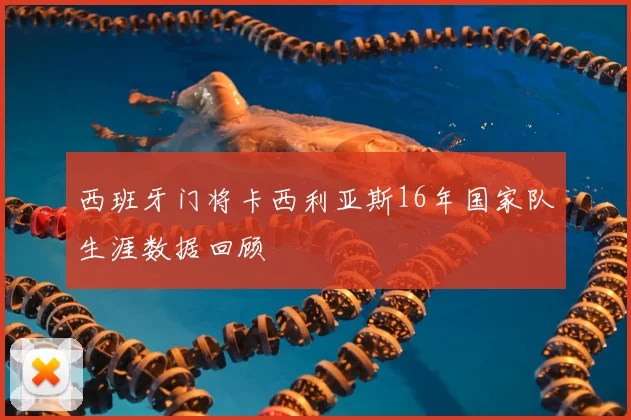 西班牙门将卡西利亚斯16年国家队生涯数据回顾