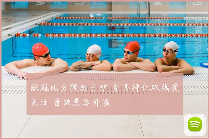 欧冠比分预测出炉 皇马拜仁双线受关注 晋级悬念升温