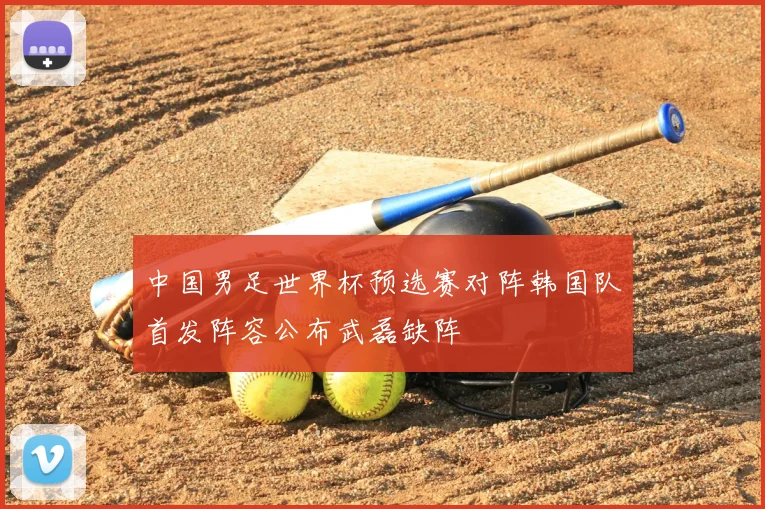 中国男足世界杯预选赛对阵韩国队首发阵容公布武磊缺阵