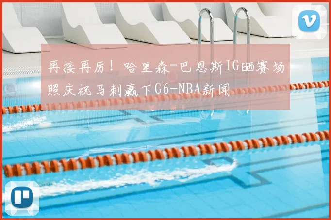 再接再厉！哈里森-巴恩斯IG晒赛场照庆祝马刺赢下G6-NBA新闻