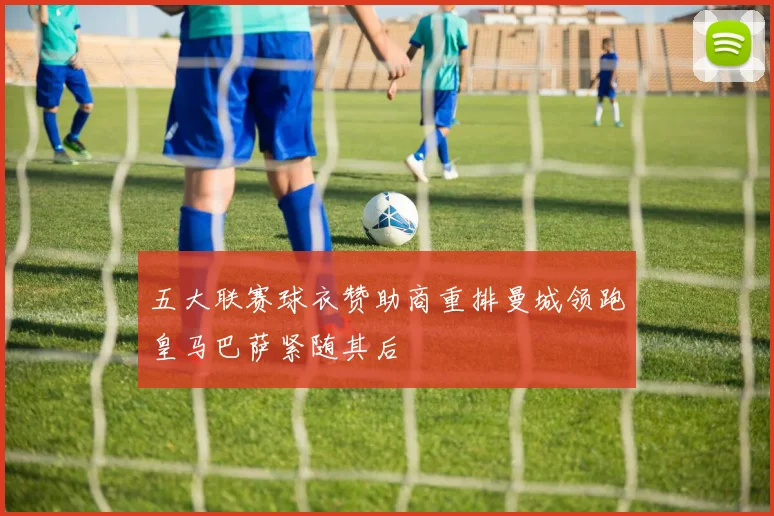 五大联赛球衣赞助商重排曼城领跑皇马巴萨紧随其后