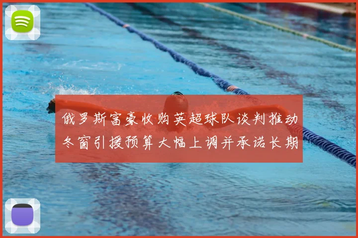 俄罗斯富豪收购英超球队谈判推动冬窗引援预算大幅上调并承诺长期投入