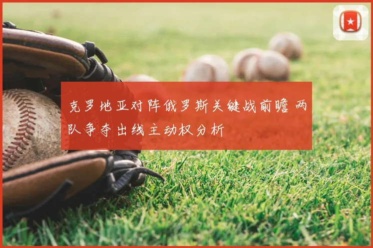 克罗地亚对阵俄罗斯关键战前瞻 两队争夺出线主动权分析