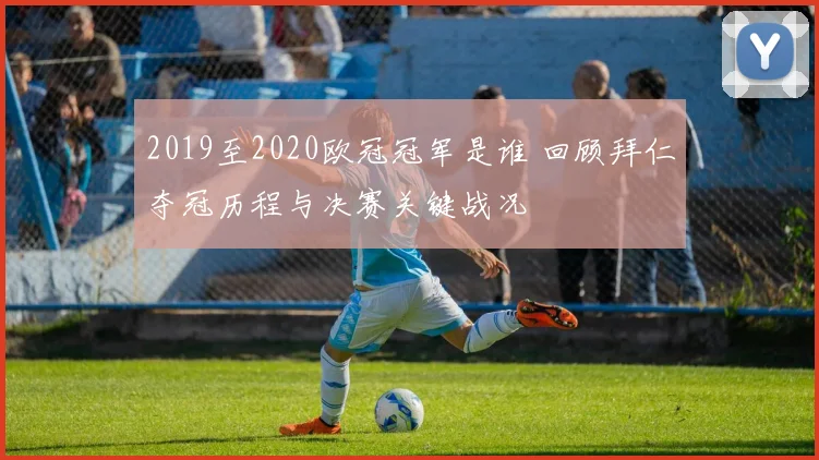 2019至2020欧冠冠军是谁 回顾拜仁夺冠历程与决赛关键战况