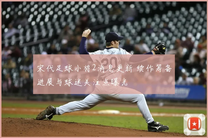 宋代足球小将2消息更新 续作筹备进展与球迷关注点曝光