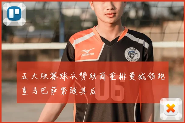 五大联赛球衣赞助商重排曼城领跑皇马巴萨紧随其后