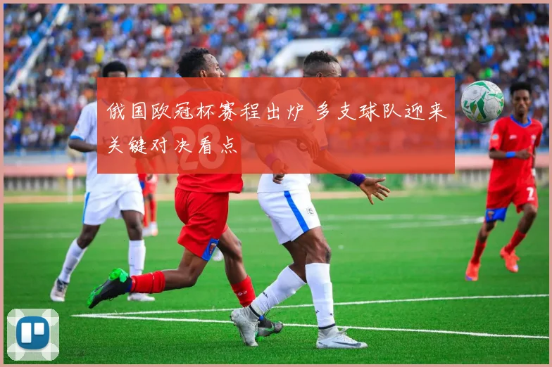 俄国欧冠杯赛程出炉 多支球队迎来关键对决看点