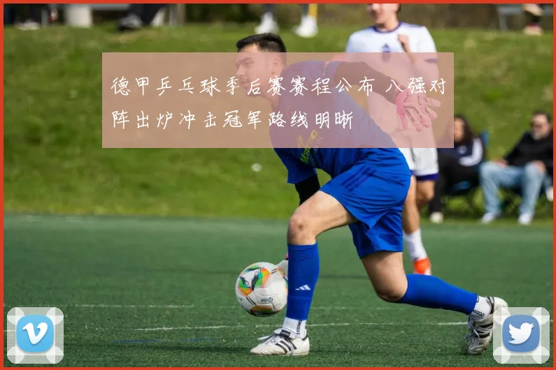 德甲乒乓球季后赛赛程公布 八强对阵出炉冲击冠军路线明晰