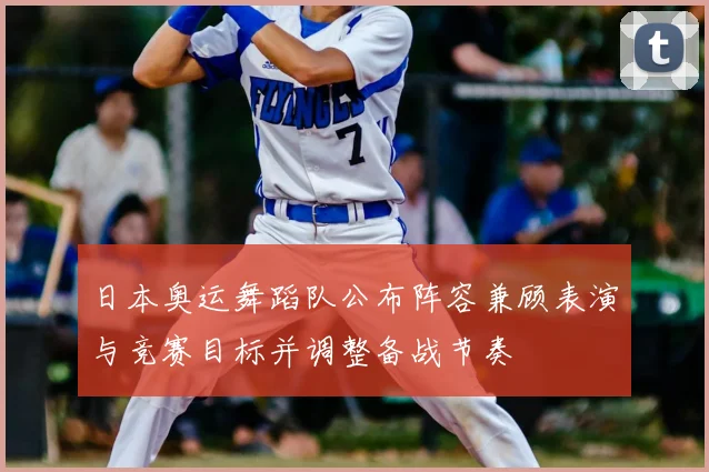 日本奥运舞蹈队公布阵容兼顾表演与竞赛目标并调整备战节奏