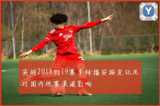 英超2018到19赛季转播安排变化及对国内观赛渠道影响