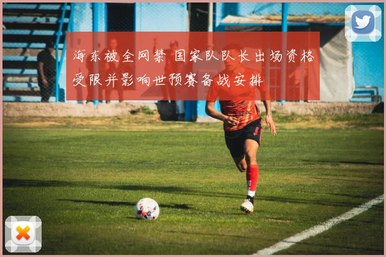 海东被全网禁 国家队队长出场资格受限并影响世预赛备战安排