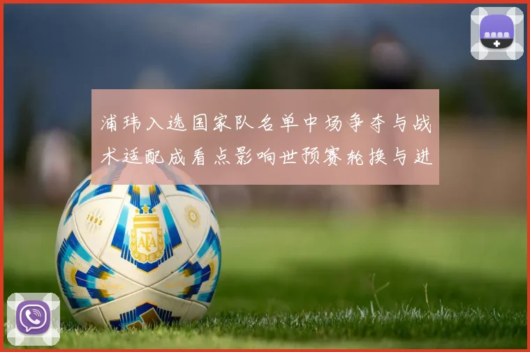 浦玮入选国家队名单中场争夺与战术适配成看点影响世预赛轮换与进攻安排