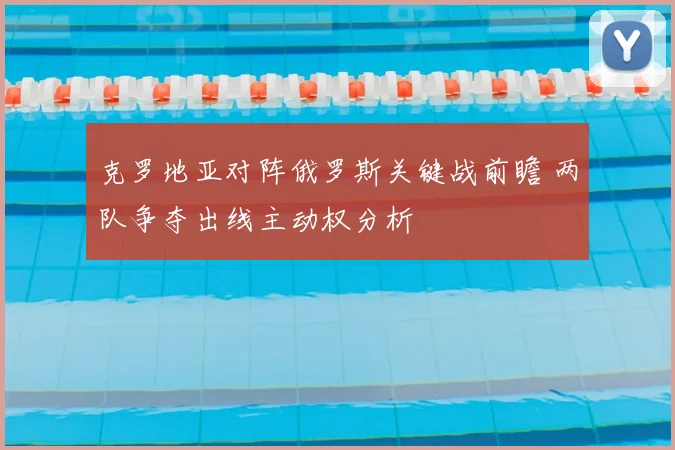 克罗地亚对阵俄罗斯关键战前瞻 两队争夺出线主动权分析