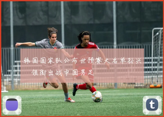 韩国国家队公布世预赛大名单孙兴慜领衔出战中国男足