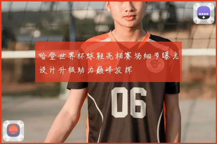 哈登世界杯球鞋亮相赛场细节曝光设计升级助力巅峰发挥