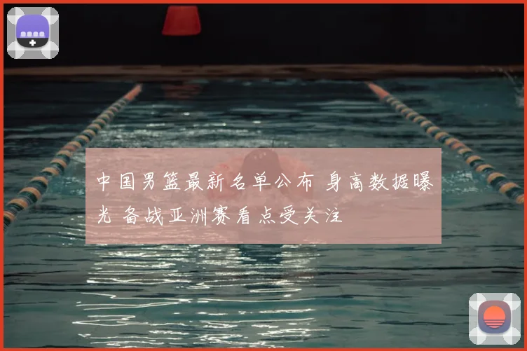 中国男篮最新名单公布 身高数据曝光 备战亚洲赛看点受关注