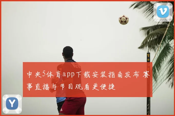 中央5体育app下载安装指南发布 赛事直播与节目观看更便捷