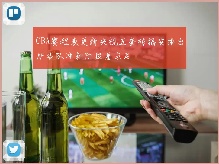CBA赛程表更新央视五套转播安排出炉各队冲刺阶段看点足