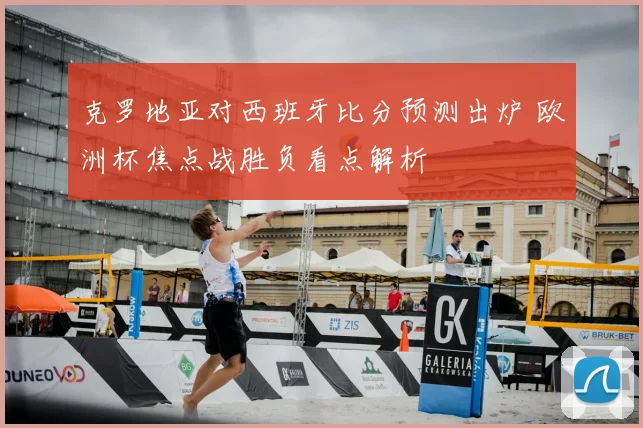 克罗地亚对西班牙比分预测出炉 欧洲杯焦点战胜负看点解析