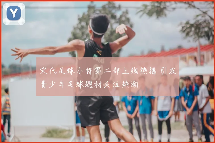 宋代足球小将第二部上线热播 引发青少年足球题材关注热潮