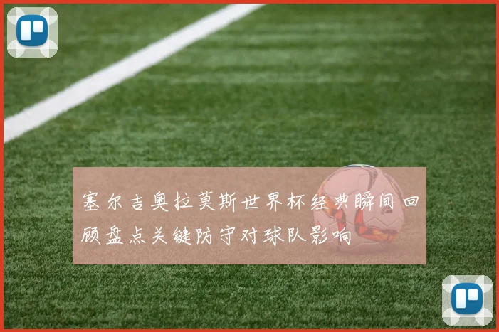 塞尔吉奥拉莫斯世界杯经典瞬间回顾盘点关键防守对球队影响