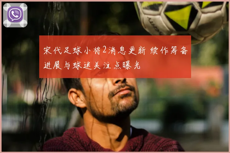 宋代足球小将2消息更新 续作筹备进展与球迷关注点曝光