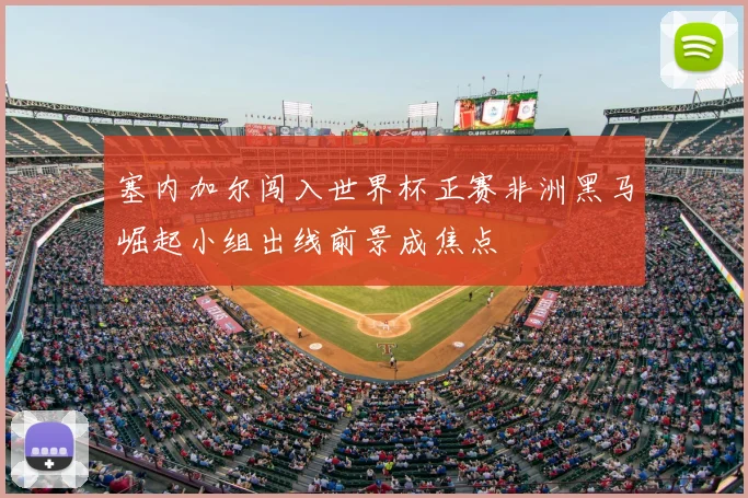 塞内加尔闯入世界杯正赛非洲黑马崛起小组出线前景成焦点