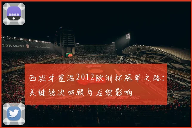 西班牙重温2012欧洲杯冠军之路：关键场次回顾与后续影响