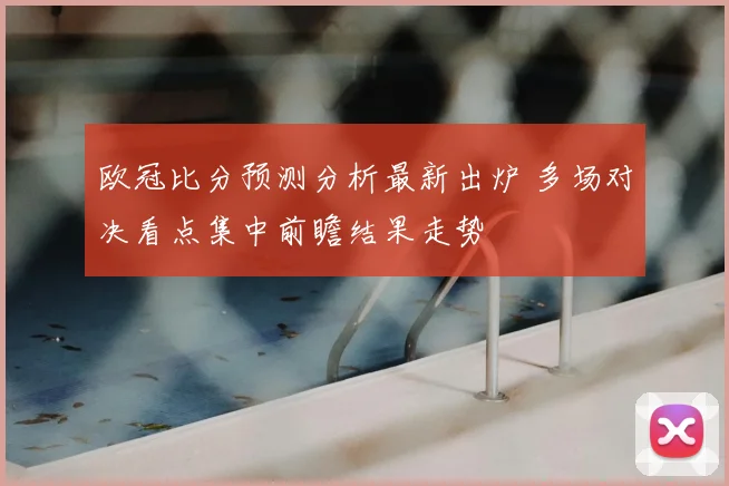 欧冠比分预测分析最新出炉 多场对决看点集中前瞻结果走势