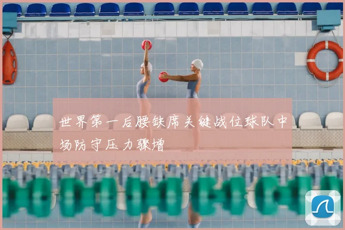 世界第一后腰缺席关键战位球队中场防守压力骤增