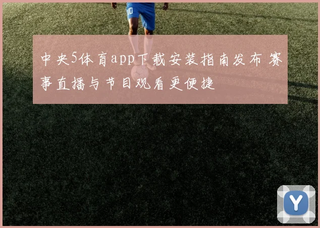 中央5体育app下载安装指南发布 赛事直播与节目观看更便捷