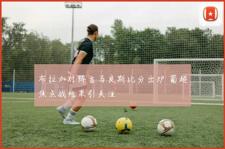布拉加对阵吉马良斯比分出炉 葡超焦点战结果引关注