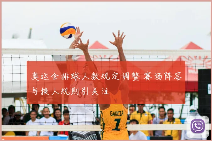 奥运会排球人数规定调整 赛场阵容与换人规则引关注