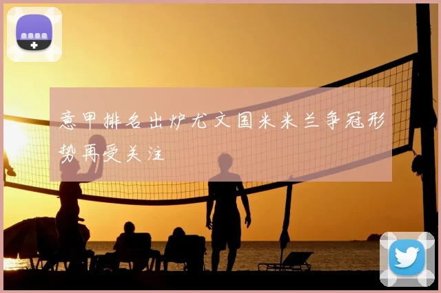 意甲排名出炉尤文国米米兰争冠形势再受关注