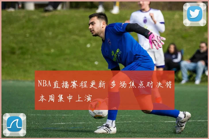 NBA直播赛程更新 多场焦点对决将本周集中上演