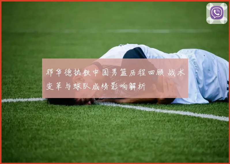 邓华德执教中国男篮历程回顾 战术变革与球队成绩影响解析