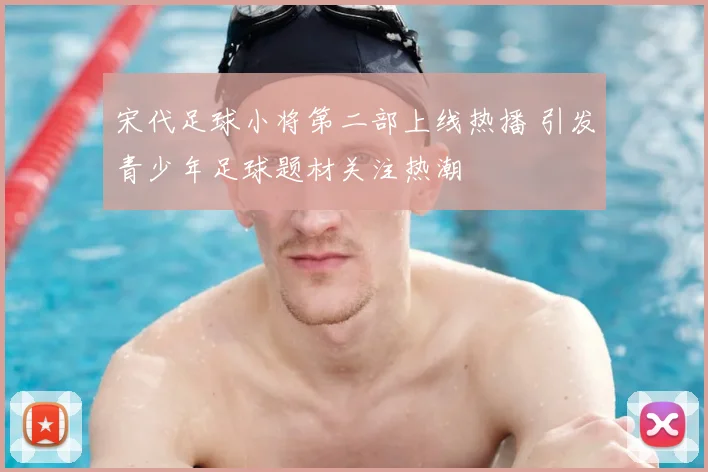 宋代足球小将第二部上线热播 引发青少年足球题材关注热潮