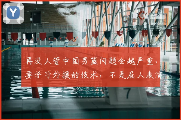 再没人管中国男篮问题会越严重，要学习外援的技术，不是雇人表演