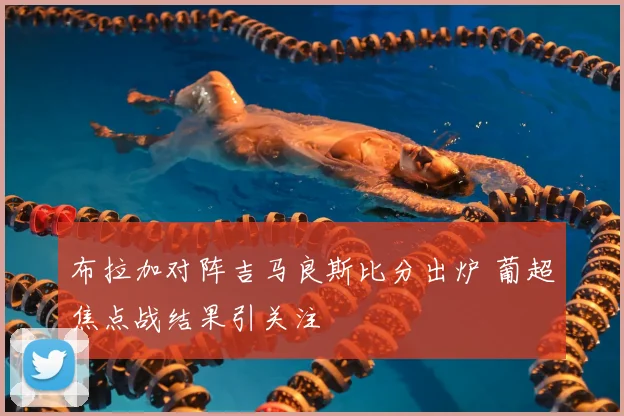 布拉加对阵吉马良斯比分出炉 葡超焦点战结果引关注