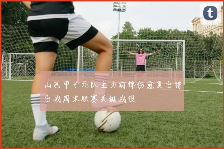 山西甲子元队主力前锋伤愈复出将出战周末联赛关键战役