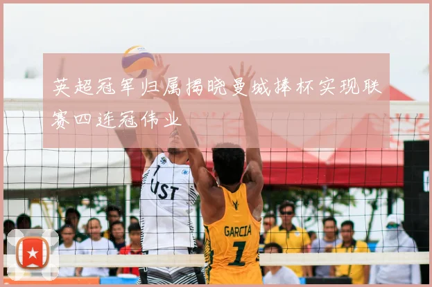 英超冠军归属揭晓曼城捧杯实现联赛四连冠伟业