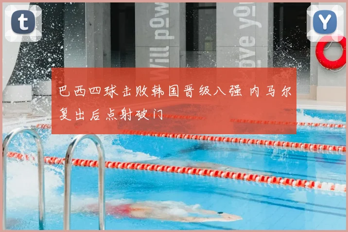 巴西四球击败韩国晋级八强 内马尔复出后点射破门