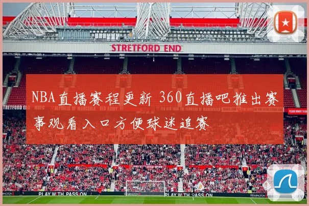 NBA直播赛程更新 360直播吧推出赛事观看入口方便球迷追赛
