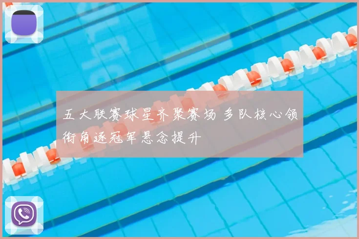 五大联赛球星齐聚赛场 多队核心领衔角逐冠军悬念提升