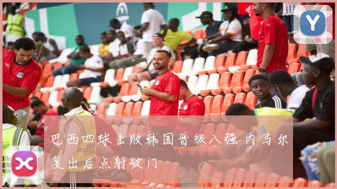 巴西四球击败韩国晋级八强 内马尔复出后点射破门