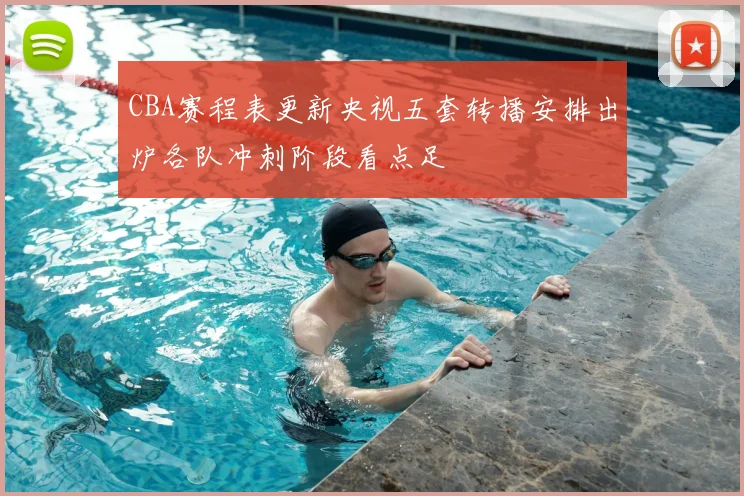 CBA赛程表更新央视五套转播安排出炉各队冲刺阶段看点足