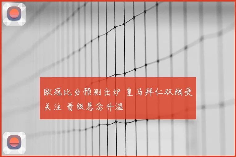 欧冠比分预测出炉 皇马拜仁双线受关注 晋级悬念升温