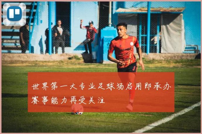 世界第一大专业足球场启用即承办赛事能力再受关注