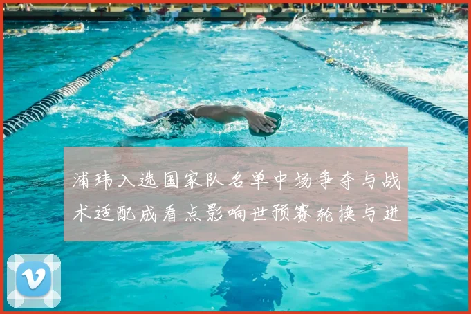 浦玮入选国家队名单中场争夺与战术适配成看点影响世预赛轮换与进攻安排