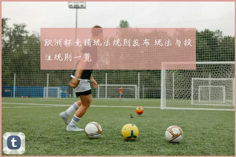 欧洲杯竞猜玩法规则发布 玩法与投注规则一览